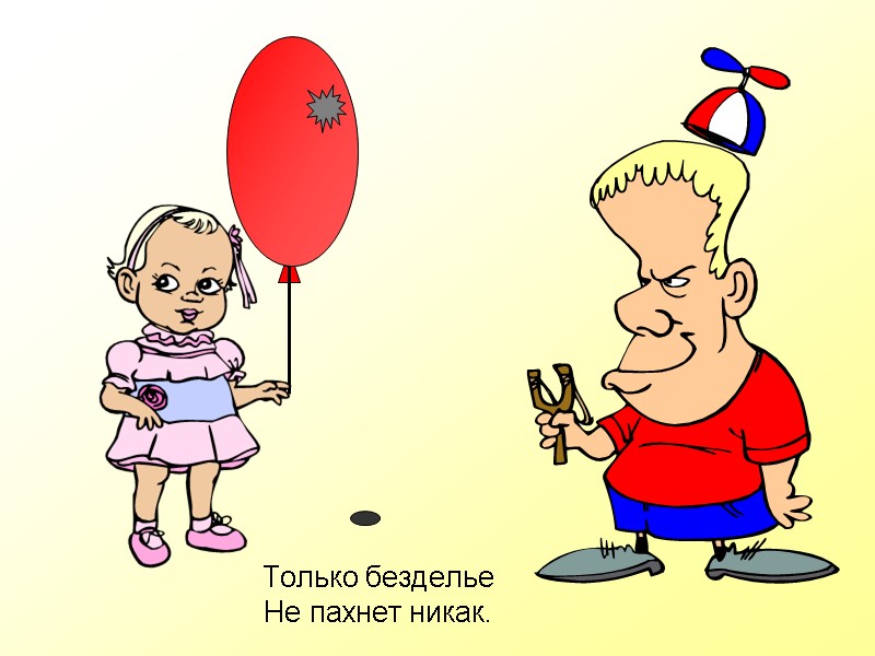 Только безделье Не пахнет никак.